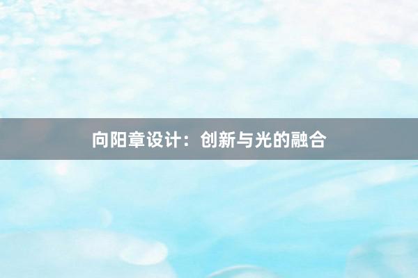 向阳章设计：创新与光的融合