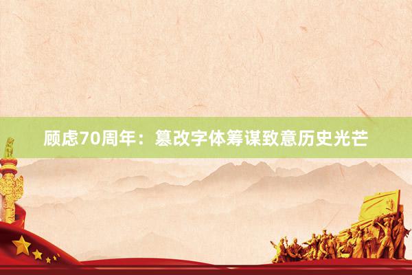 顾虑70周年：篡改字体筹谋致意历史光芒