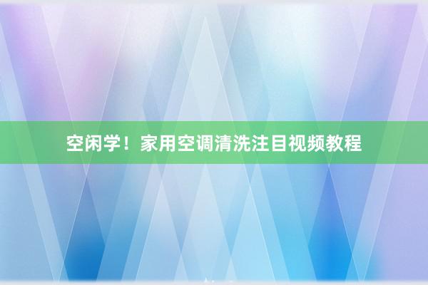 空闲学！家用空调清洗注目视频教程